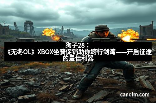 狗子28：《无冬OL》XBOX坐骑促销助你跨行剑湾——开启征途的最佳利器